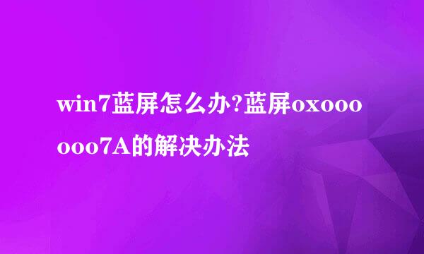 win7蓝屏怎么办?蓝屏oxoooooo7A的解决办法