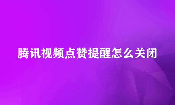 腾讯视频点赞提醒怎么关闭