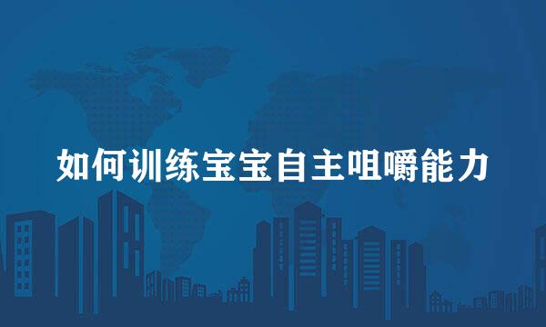 如何训练宝宝自主咀嚼能力