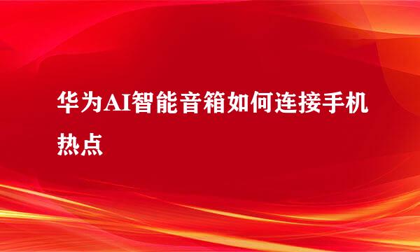 华为AI智能音箱如何连接手机热点