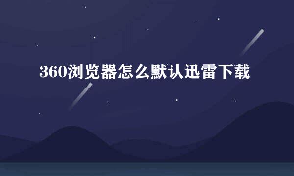 360浏览器怎么默认迅雷下载