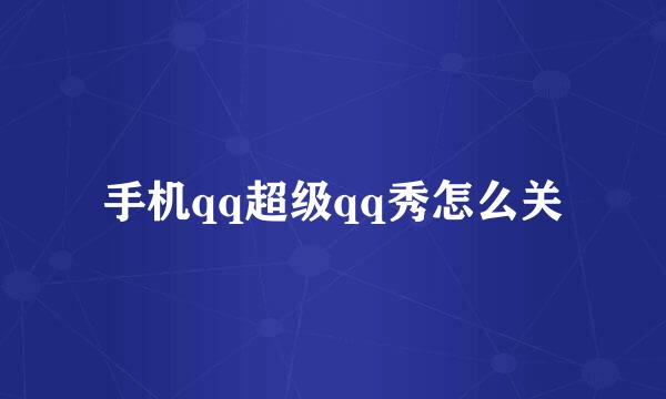 手机qq超级qq秀怎么关