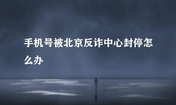 手机号被北京反诈中心封停怎么办