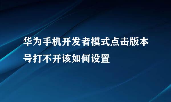 华为手机开发者模式点击版本号打不开该如何设置