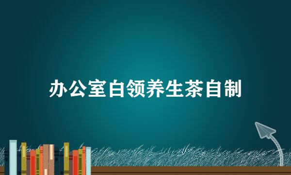 办公室白领养生茶自制