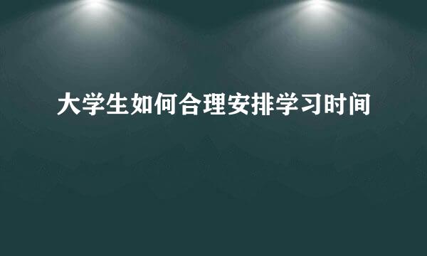 大学生如何合理安排学习时间