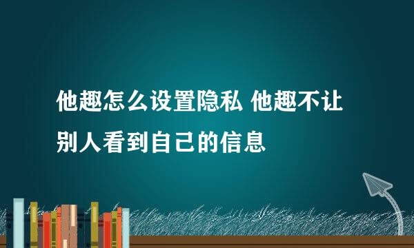 他趣怎么设置隐私 他趣不让别人看到自己的信息