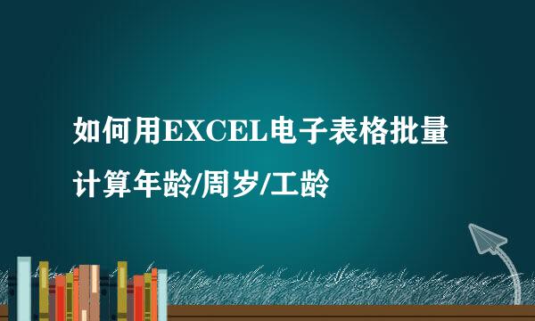 如何用EXCEL电子表格批量计算年龄/周岁/工龄