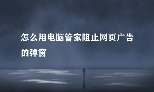 怎么用电脑管家阻止网页广告的弹窗