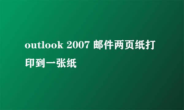 outlook 2007 邮件两页纸打印到一张纸