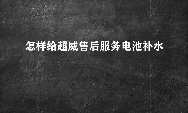 怎样给超威售后服务电池补水