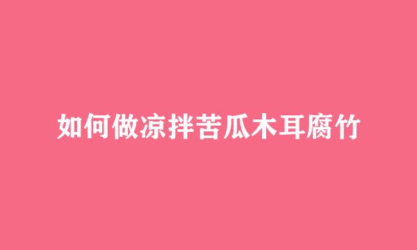 如何做凉拌苦瓜木耳腐竹