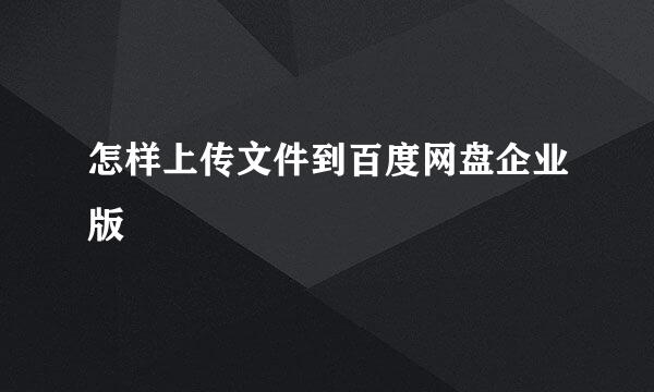 怎样上传文件到百度网盘企业版