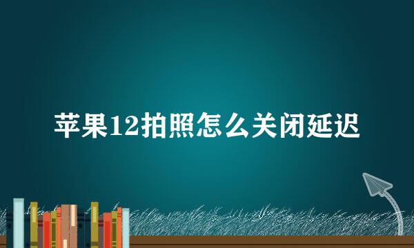 苹果12拍照怎么关闭延迟