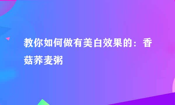 教你如何做有美白效果的：香菇荞麦粥