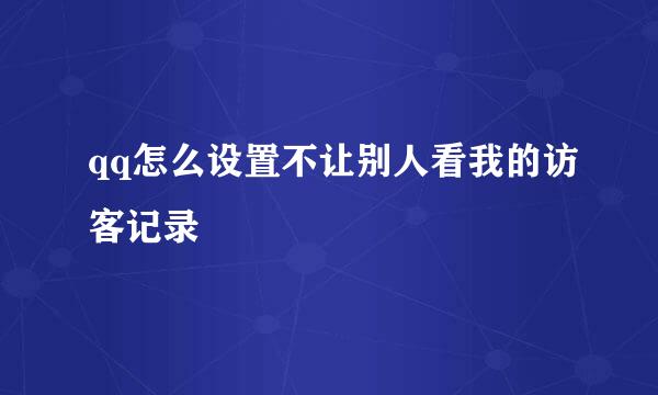 qq怎么设置不让别人看我的访客记录