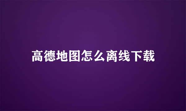 高德地图怎么离线下载