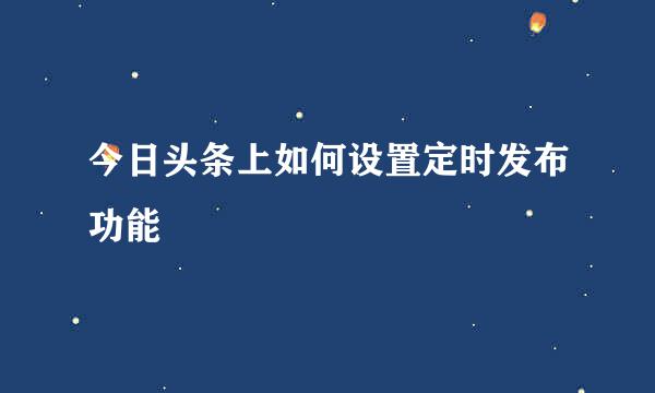 今日头条上如何设置定时发布功能
