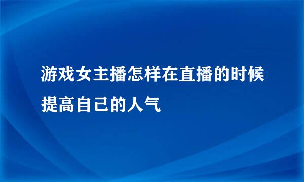 游戏女主播怎样在直播的时候提高自己的人气