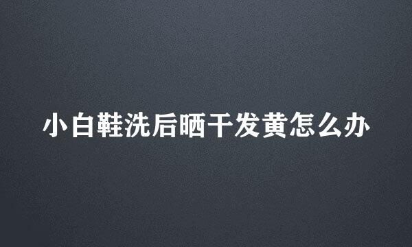 小白鞋洗后晒干发黄怎么办