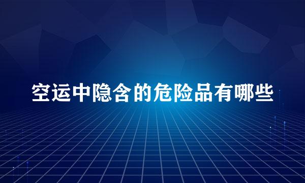 空运中隐含的危险品有哪些