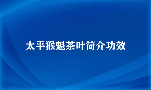 太平猴魁茶叶简介功效