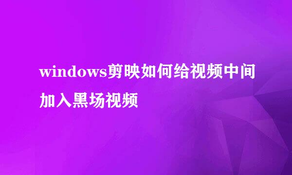 windows剪映如何给视频中间加入黑场视频