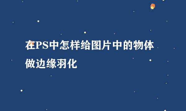 在PS中怎样给图片中的物体做边缘羽化