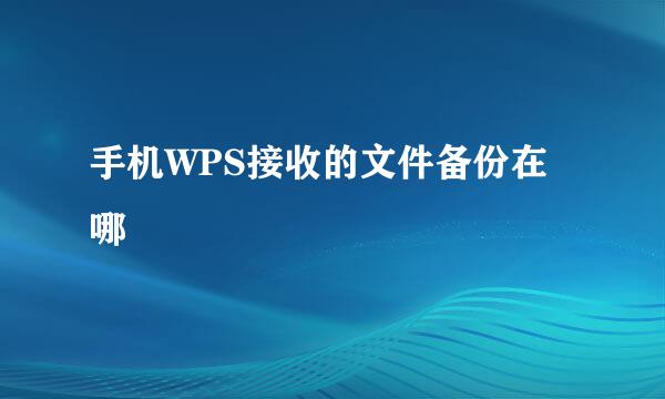 手机WPS接收的文件备份在哪
