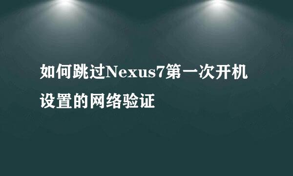 如何跳过Nexus7第一次开机设置的网络验证
