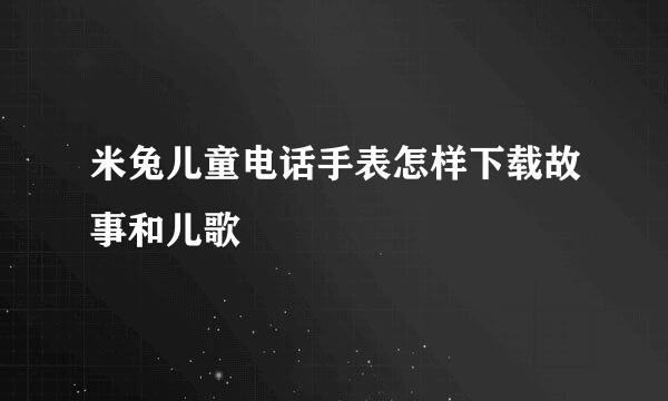 米兔儿童电话手表怎样下载故事和儿歌