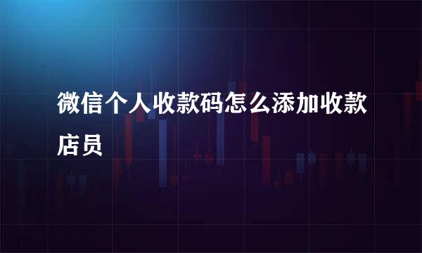 微信个人收款码怎么添加收款店员