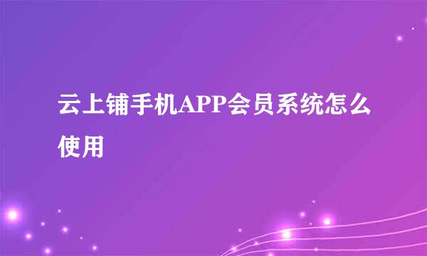 云上铺手机APP会员系统怎么使用
