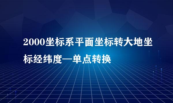 2000坐标系平面坐标转大地坐标经纬度—单点转换