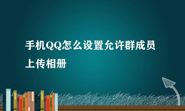 手机QQ怎么设置允许群成员上传相册