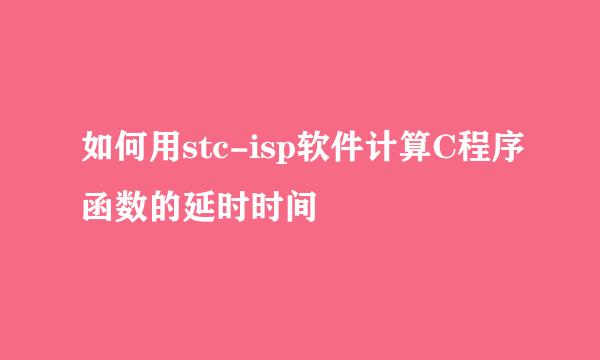 如何用stc-isp软件计算C程序函数的延时时间