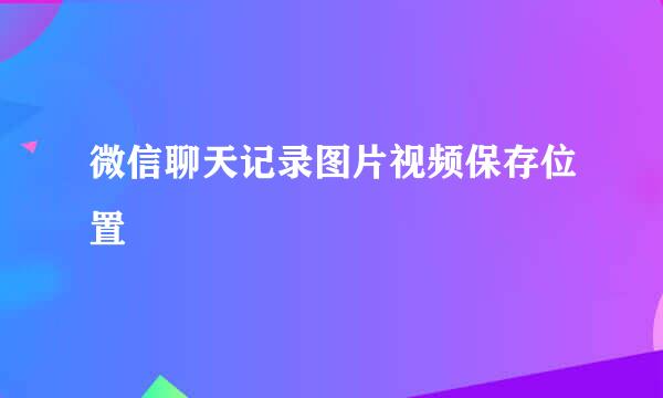 微信聊天记录图片视频保存位置