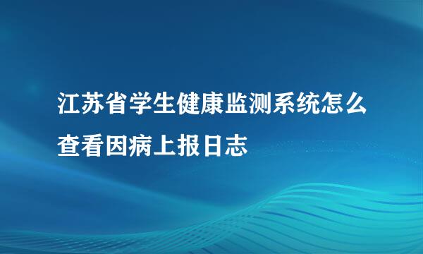 江苏省学生健康监测系统怎么查看因病上报日志