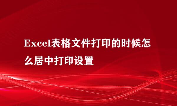 Excel表格文件打印的时候怎么居中打印设置