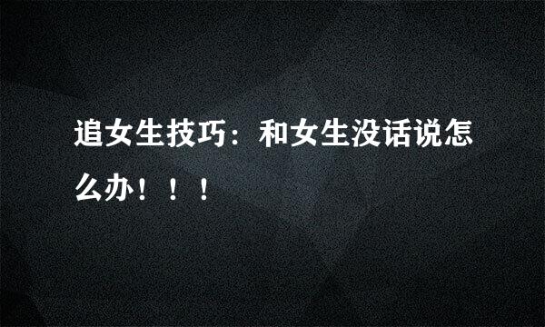 追女生技巧：和女生没话说怎么办！！！