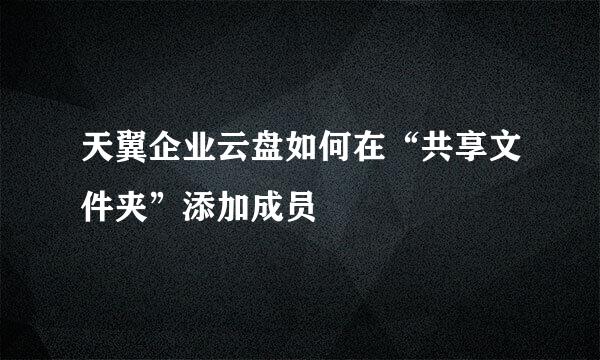 天翼企业云盘如何在“共享文件夹”添加成员