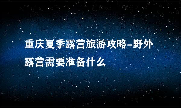 重庆夏季露营旅游攻略-野外露营需要准备什么