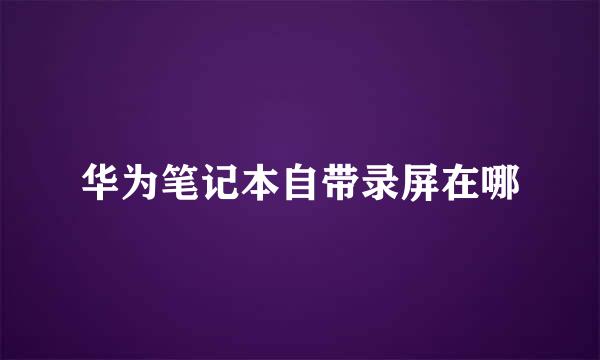 华为笔记本自带录屏在哪