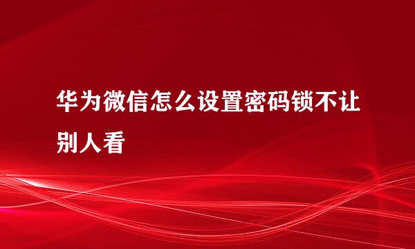 华为微信怎么设置密码锁不让别人看