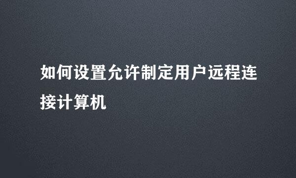 如何设置允许制定用户远程连接计算机