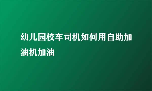 幼儿园校车司机如何用自助加油机加油