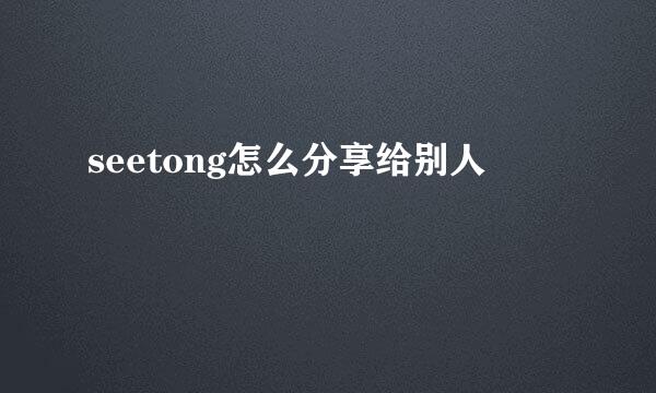 seetong怎么分享给别人