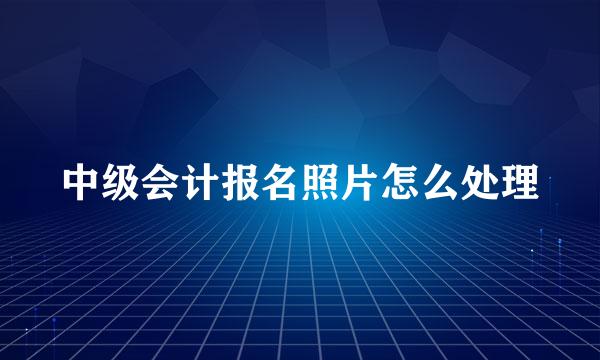 中级会计报名照片怎么处理