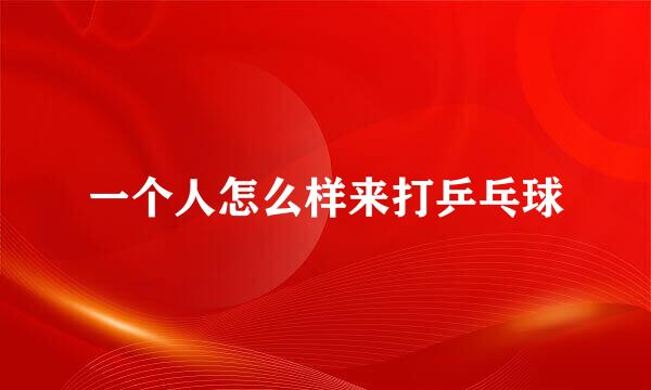 一个人怎么样来打乒乓球