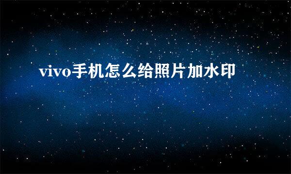 vivo手机怎么给照片加水印
